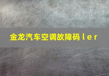 金龙汽车空调故障码 l e r